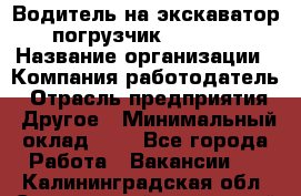 Водитель на экскаватор-погрузчик JCB 3cx › Название организации ­ Компания-работодатель › Отрасль предприятия ­ Другое › Минимальный оклад ­ 1 - Все города Работа » Вакансии   . Калининградская обл.,Светловский городской округ 